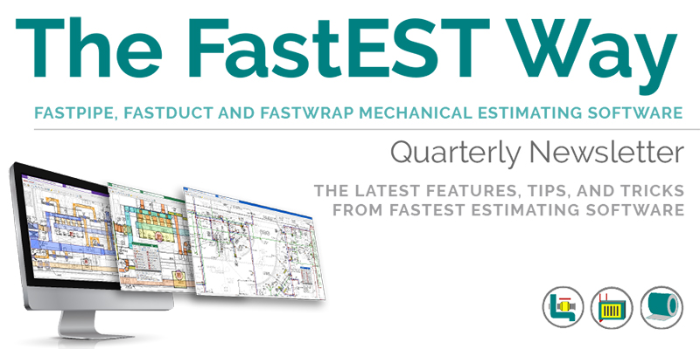 The FastEST Way: Quarterly Newsletter - FastPIPE, FastDUCT, FastWRAP Mechanical Estimating Software. The latest features, tips and tricks from FastEST Estimating Software